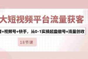 （10778期）3大短视频平台流量获客，抖音+视频号+快手，从0-1实操起盘做号+流量创收