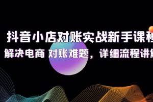 （12132期）抖音小店对账实战新手课程，解决电商 对账难题，详细流程讲解
