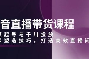 （13848期）抖音直播带货课程，视频起号与千川投放，话术塑造技巧，打造高效直播间