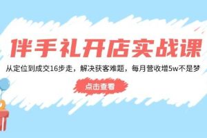 （14151期）伴手礼开店实战课：从定位到成交16步走，解决获客难题，每月营收增5w+