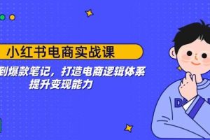 （14122期）小红书电商实战课：开店到爆款笔记，打造电商逻辑体系，提升变现能力