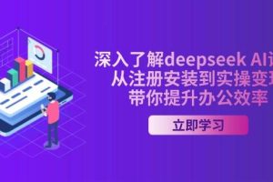 （14383期）深入了解deepseek AI课程，从注册安装到实操变现，带你提升办公效率