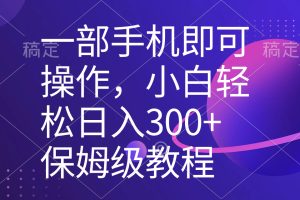 （8578期）一部手机即可操作，小白轻松上手日入300+保姆级教程，五分钟一个原创视频