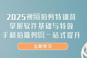 （14272期）2025视频拍剪特训营，掌握软件基础与特效，手机拍摄剪辑一站式提升