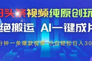（14612期）今日头条视频纯原创玩法，拒绝搬运，AI一键成片， 2分钟一条爆款视频，…