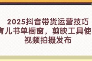 （14446期）2025抖音带货运营技巧，育儿书单橱窗，剪映工具使用，视频拍摄发布
