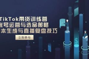 （14420期）TikTok带货训练营，账号运营与选品策略，AI脚本生成与直播复盘技巧