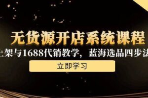 （15129期）无货源开店系统课程，手动上架与1688代销教学，蓝海选品四步法实战