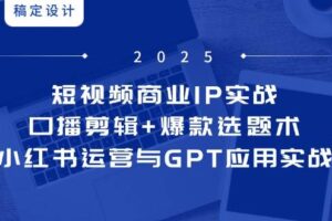 （14793期）短视频商业IP实战6期：口播剪辑+爆款选题术，小红书运营与GPT应用实战