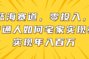 （14700期）新蓝海赛道，零投入，一个普通人如何宅家办公实现年入百万
