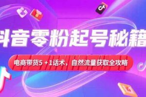 （15234期）抖音零粉起号秘籍，电商带货5+1话术，自然流量获取实操流程