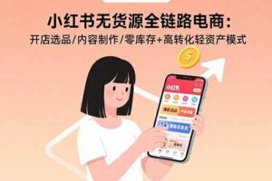 （15785期）小红书无货源全链路电商：开店选品/内容制作/零库存+高转化轻资产模式
