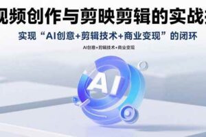 （15738期）AI视频创作与剪映剪辑的实战指南，实现AI创意+剪辑技术+商业变现的闭环