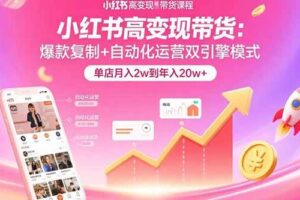 （15720期）小红书高变现带货：爆款复制+自动化运营双引擎模式  单店月入2w到年入20w+