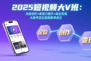 （15598期）2025短视频大V班：内容创作+表现力提升+商业变现  从账号定位到高客单成交