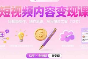 （15581期）短视频内容变现课：短视频制作、创作思路、Ai写爆款文案（13节）