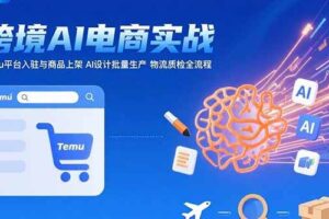 （15526期）AI+跨境电商实战：Temu平台入驻与商品上架 AI设计批量生产 物流质检全流程