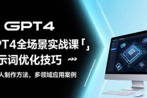 （15499期）GPT4全场景实战课：提示词优化技巧，机器人制作方法，多领域应用案例