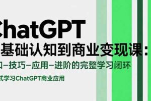 （15483期）ChatGPT从基础认知到商业变现课：认知-技巧-应用-进阶的完整学习闭环