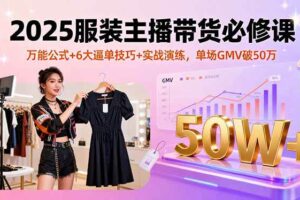 （16001期）2025服装主播带货必修课，万能公式+6大逼单技巧+实战演练，单场GMV破50万