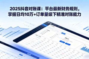 （16030期）2025抖音 对账课：平台最新财务规则 掌握日均10万+订单量级下精准对账能力