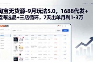 （15972期）淘宝无货源-9月玩法5.0，1688代发+蓝海选品+三店循环，7天出单月利1-3万