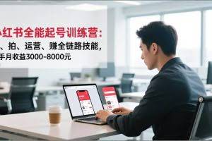 （16836期）小红书全能起号训练营：写、拍、运营、赚全链路技能，新手月收益3000-8000元