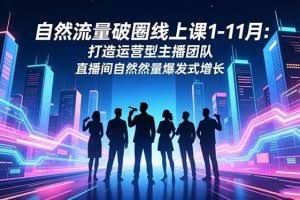 （16810期）自然流量破圈线上课1-11月：打造运营型主播团队 直播间自然流量爆发式增长