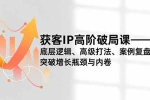 （16804期）获客IP高阶破局课，底层逻辑、高级打法、案例复盘，突破增长瓶颈与内卷