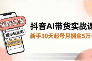（16759期）抖音AI带货实战课，涨粉拉流、提示词运用、挂车运营，新手30天起号月佣金5万+