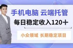 （16719期）手机、电脑云端托管，每日稳定收入120+，小众领域长期稳定