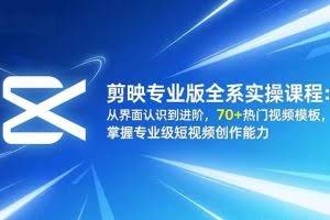 （16711期）剪映专业版全系实操课程：从界面认识到进阶，70+热门视频模板，掌握专业级短视频创作能力
