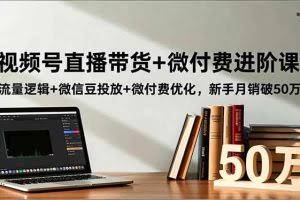 （16684期）视频号直播带货+微付费进阶课：流量逻辑+微信豆投放+微付费优化，新手月销破50万