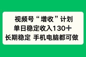 （16579期）视频号“增收”计划，单日稳定收入130十，长期稳定 手机电脑都可做！