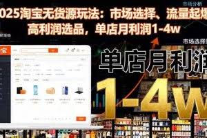 （16445期）2025淘宝无货源玩法：市场选择、流量起爆、高利润选品，单店月利润1-4w