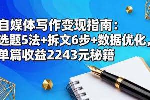 （16378期）自媒体写作变现指南：选题5法+拆文6步+数据优化，单篇收益2243元秘籍