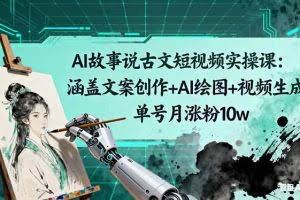（16369期）AI故事说古文短视频实操课：涵盖文案创作+AI绘图+视频生成，单号月涨粉10w