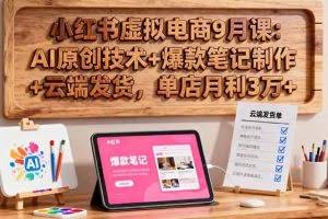 （16287期）小红书虚拟电商9月课：AI原创技术+爆款笔记制作+云端发货，单店月利3万+