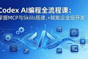 （17809期）Codex AI编程全流程课：模块化教学+双项目实战，掌握MCP与Skills搭建，赋能企业级开发