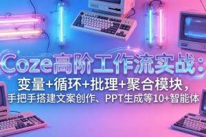 （17616期）Coze高阶工作流实战：变量+循环+批处理+聚合模块，手把手搭建文案创作、PPT 生成等 10+ 智能体