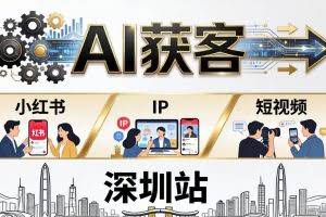 （18264期）2026AI获客大课深圳站：4月17日-19日3天2夜拆透小红书+IP+短视频，老板操盘手必来